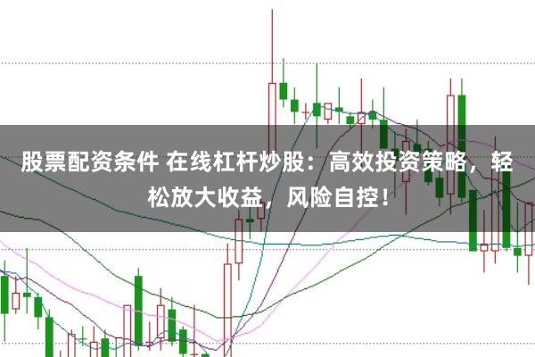 股票配资条件 在线杠杆炒股：高效投资策略，轻松放大收益，风险自控！