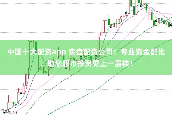 中国十大配资app 实盘配资公司：专业资金配比，助您股市投资更上一层楼！