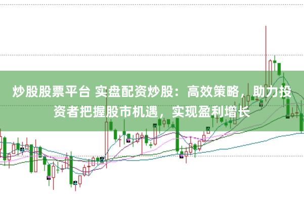 炒股股票平台 实盘配资炒股：高效策略，助力投资者把握股市机遇，实现盈利增长