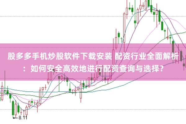 股多多手机炒股软件下载安装 配资行业全面解析：如何安全高效地进行配资查询与选择？