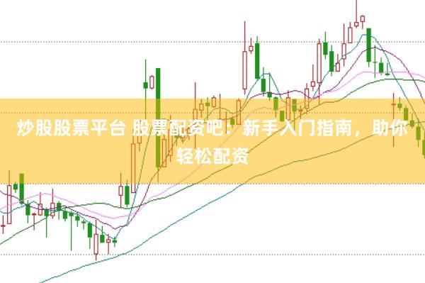 炒股股票平台 股票配资吧：新手入门指南，助你轻松配资