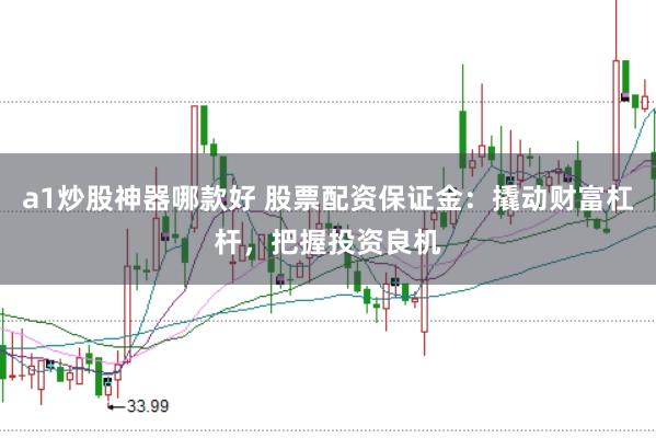 a1炒股神器哪款好 股票配资保证金：撬动财富杠杆，把握投资良机