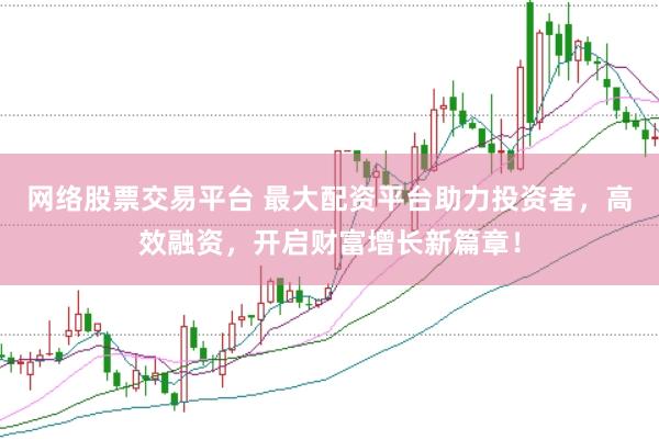 网络股票交易平台 最大配资平台助力投资者，高效融资，开启财富增长新篇章！