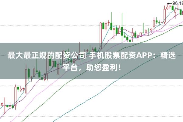 最大最正规的配资公司 手机股票配资APP：精选平台，助您盈利！