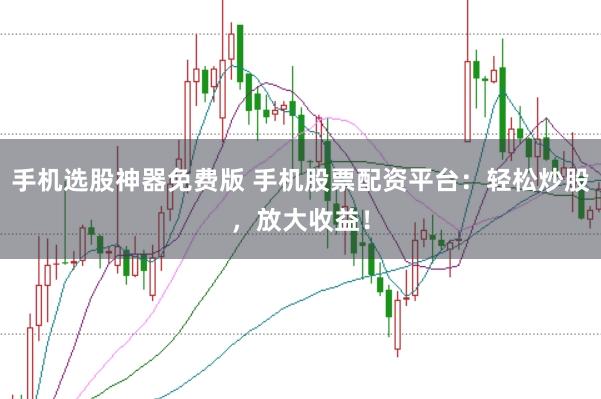 手机选股神器免费版 手机股票配资平台：轻松炒股，放大收益！