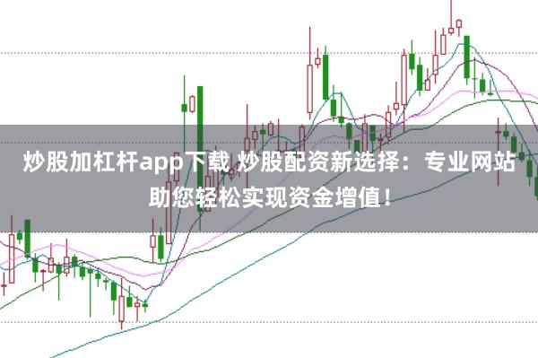 炒股加杠杆app下载 炒股配资新选择：专业网站助您轻松实现资金增值！