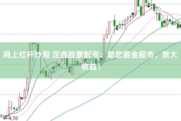 网上杠杆炒股 定西股票配资：助您掘金股市，放大收益！