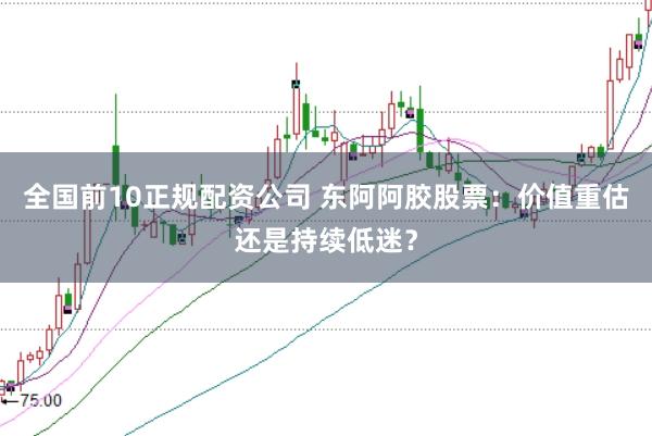 全国前10正规配资公司 东阿阿胶股票：价值重估还是持续低迷？