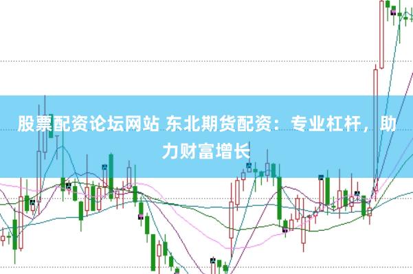 股票配资论坛网站 东北期货配资：专业杠杆，助力财富增长