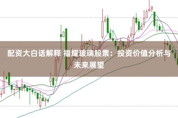 配资大白话解释 福耀玻璃股票：投资价值分析与未来展望