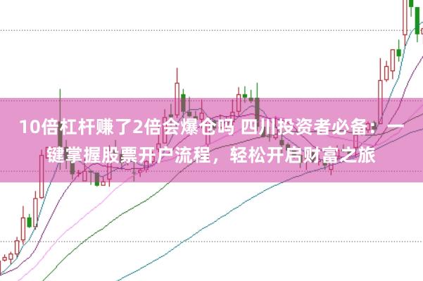 10倍杠杆赚了2倍会爆仓吗 四川投资者必备：一键掌握股票开户流程，轻松开启财富之旅
