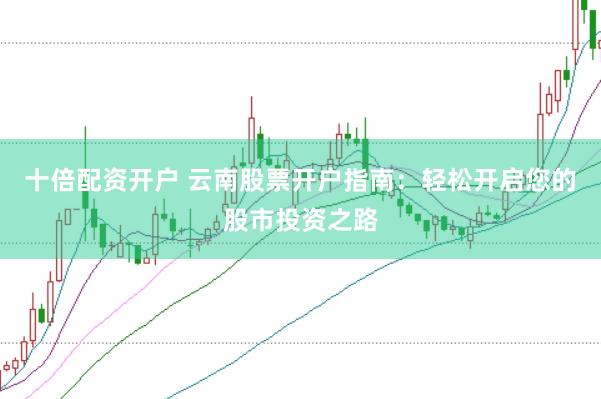 十倍配资开户 云南股票开户指南：轻松开启您的股市投资之路