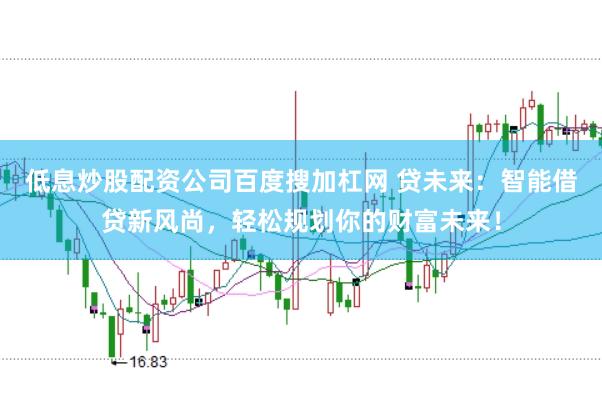 低息炒股配资公司百度搜加杠网 贷未来：智能借贷新风尚，轻松规划你的财富未来！