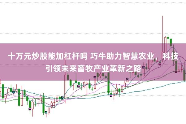 十万元炒股能加杠杆吗 巧牛助力智慧农业，科技引领未来畜牧产业革新之路