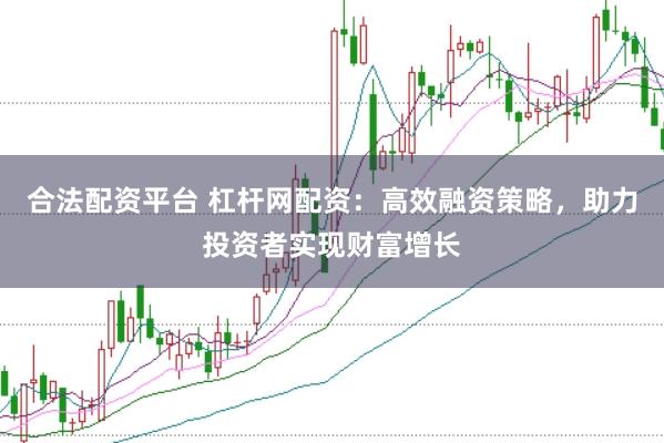 合法配资平台 杠杆网配资：高效融资策略，助力投资者实现财富增长