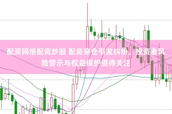 配资网络配资炒股 配资穿仓引发纠纷，投资者风险警示与权益保护亟待关注