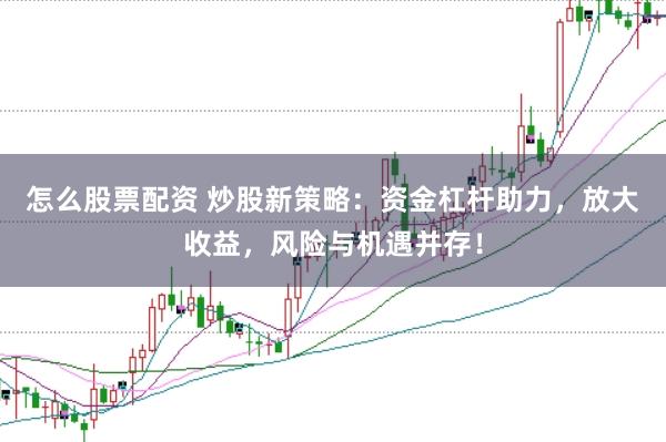 怎么股票配资 炒股新策略：资金杠杆助力，放大收益，风险与机遇并存！