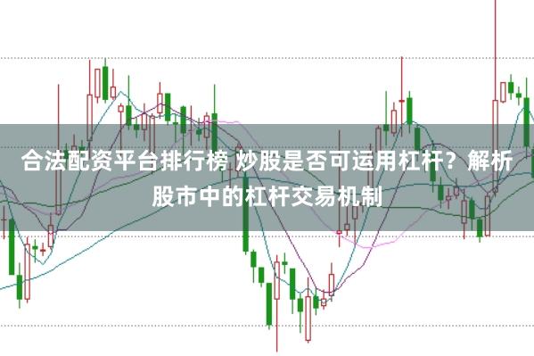 合法配资平台排行榜 炒股是否可运用杠杆？解析股市中的杠杆交易机制