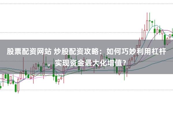 股票配资网站 炒股配资攻略：如何巧妙利用杠杆，实现资金最大化增值？