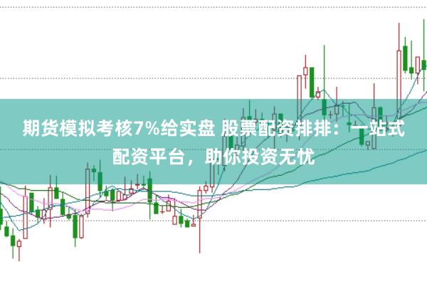 期货模拟考核7%给实盘 股票配资排排：一站式配资平台，助你投资无忧