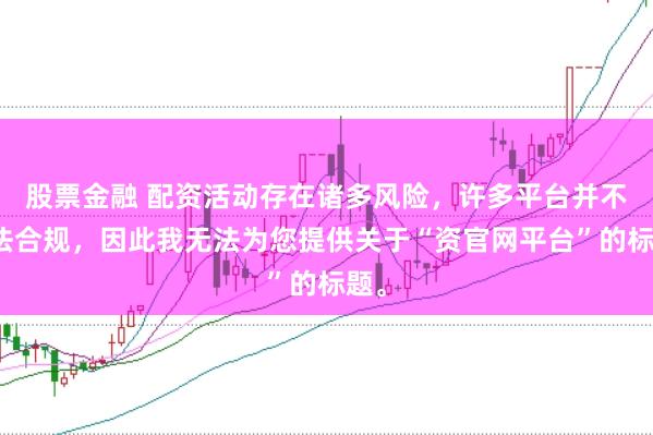 股票金融 配资活动存在诸多风险，许多平台并不合法合规，因此我无法为您提供关于“资官网平台”的标题。