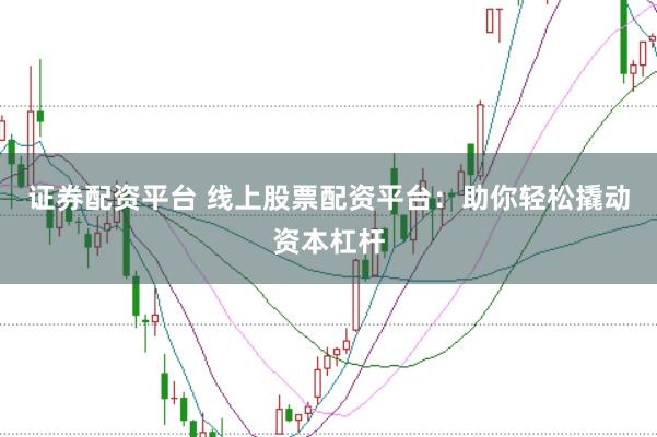 证券配资平台 线上股票配资平台：助你轻松撬动资本杠杆