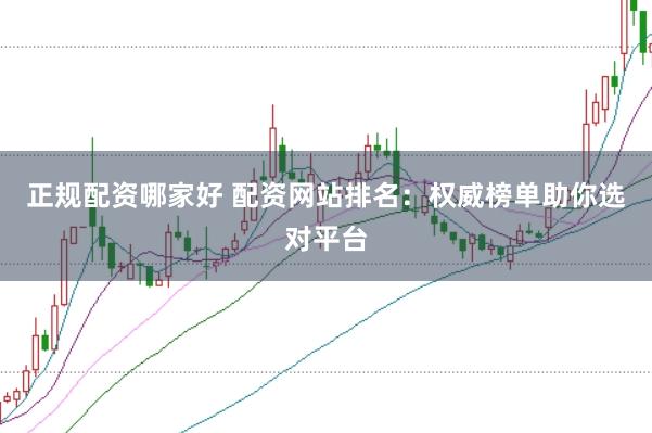 正规配资哪家好 配资网站排名：权威榜单助你选对平台