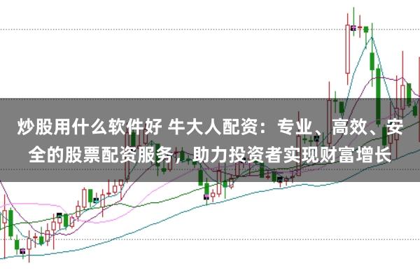 炒股用什么软件好 牛大人配资：专业、高效、安全的股票配资服务，助力投资者实现财富增长