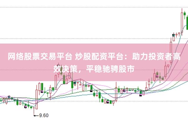 网络股票交易平台 炒股配资平台：助力投资者高效决策，平稳驰骋股市