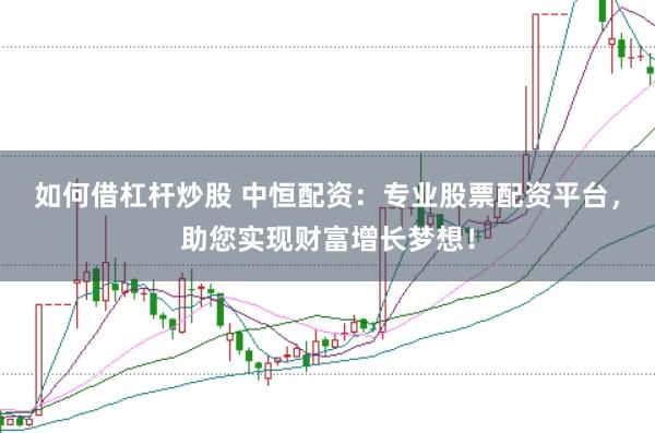 如何借杠杆炒股 中恒配资：专业股票配资平台，助您实现财富增长梦想！