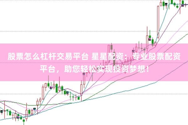 股票怎么杠杆交易平台 星星配资：专业股票配资平台，助您轻松实现投资梦想！