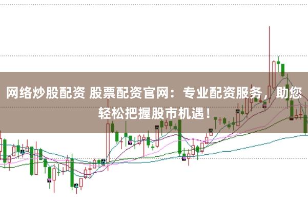 网络炒股配资 股票配资官网：专业配资服务，助您轻松把握股市机遇！