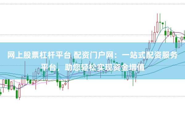 网上股票杠杆平台 配资门户网：一站式配资服务平台，助您轻松实现资金增值