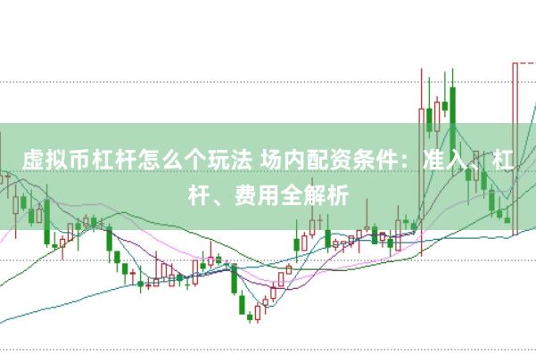 虚拟币杠杆怎么个玩法 场内配资条件：准入、杠杆、费用全解析
