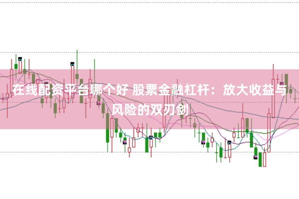 在线配资平台哪个好 股票金融杠杆：放大收益与风险的双刃剑