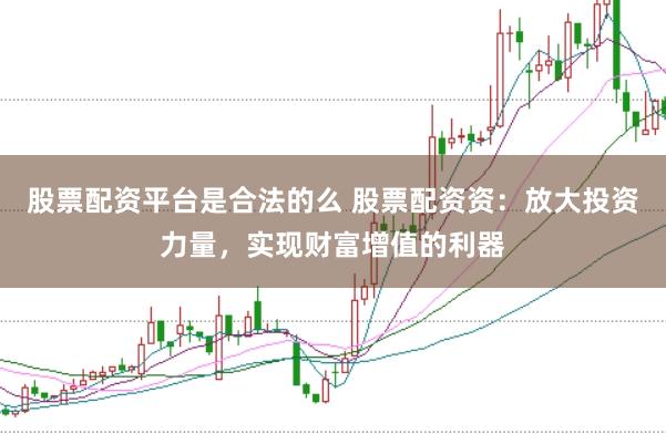 股票配资平台是合法的么 股票配资资：放大投资力量，实现财富增值的利器
