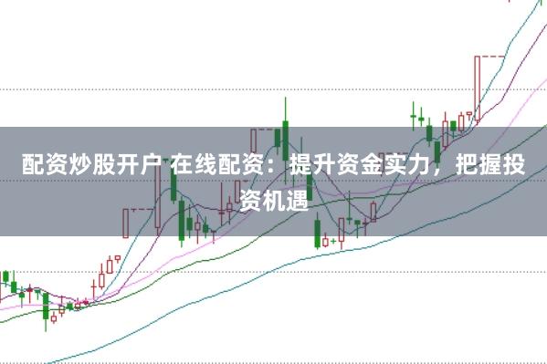 配资炒股开户 在线配资：提升资金实力，把握投资机遇