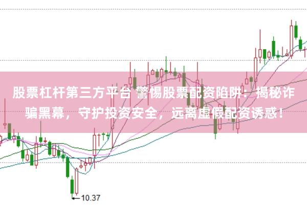 股票杠杆第三方平台 警惕股票配资陷阱：揭秘诈骗黑幕，守护投资安全，远离虚假配资诱惑！