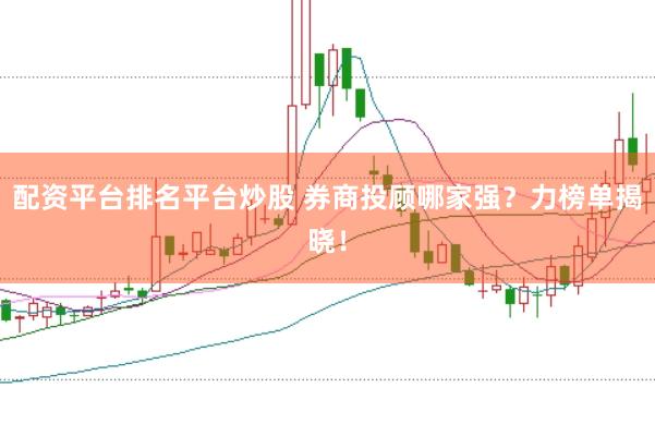 配资平台排名平台炒股 券商投顾哪家强？力榜单揭晓！