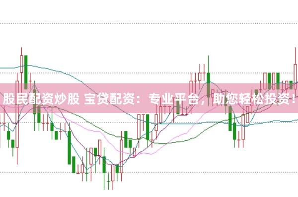 股民配资炒股 宝贷配资：专业平台，助您轻松投资！