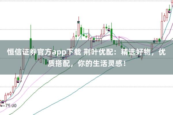 恒信证券官方app下载 荆叶优配：精选好物，优质搭配，你的生活灵感！