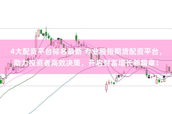 4大配资平台排名最新 专业股指期货配资平台，助力投资者高效决策，开启财富增长新篇章！