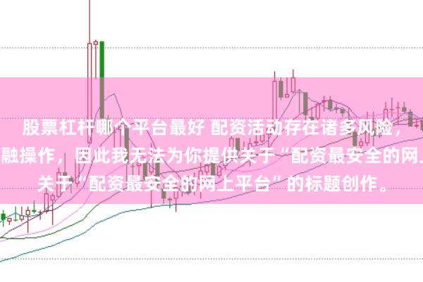 股票杠杆哪个平台最好 配资活动存在诸多风险，而且可能涉及非法金融操作，因此我无法为你提供关于“配资最安全的网上平台”的标题创作。