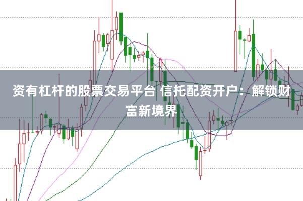 资有杠杆的股票交易平台 信托配资开户：解锁财富新境界