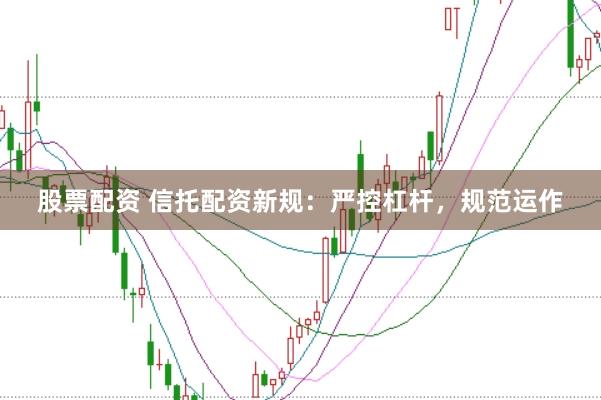 股票配资 信托配资新规：严控杠杆，规范运作