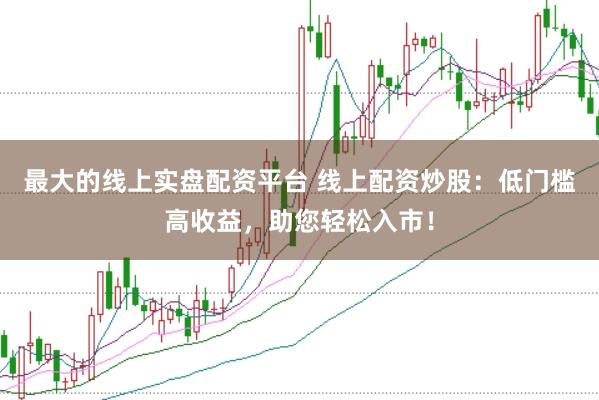 最大的线上实盘配资平台 线上配资炒股：低门槛高收益，助您轻松入市！