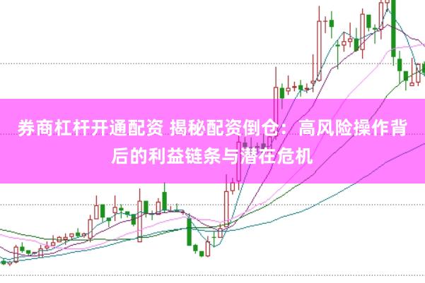 券商杠杆开通配资 揭秘配资倒仓：高风险操作背后的利益链条与潜在危机
