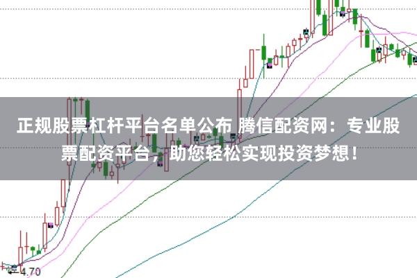 正规股票杠杆平台名单公布 腾信配资网：专业股票配资平台，助您轻松实现投资梦想！