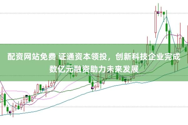 配资网站免费 证通资本领投，创新科技企业完成数亿元融资助力未来发展