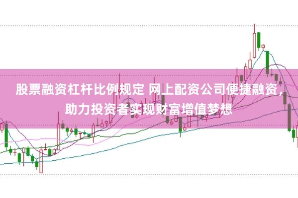 股票融资杠杆比例规定 网上配资公司便捷融资，助力投资者实现财富增值梦想